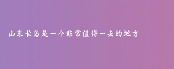 山东长岛是一个非常值得一去的地方