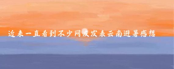近来一直看到不少网友发表云南避暑感想，我也来说一说自己的体会