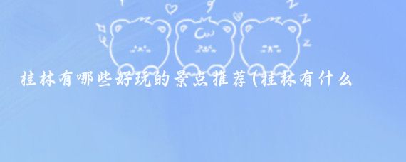 桂林有哪些好玩的景点推荐(桂林有什么好玩的城市景点)
