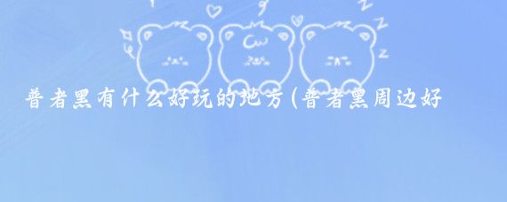 普者黑有什么好玩的地方(普者黑周边好玩的景点)