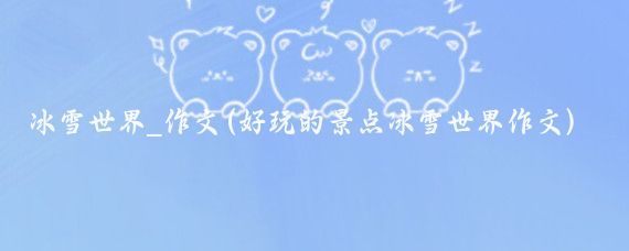 冰雪世界_作文(好玩的景点冰雪世界作文)