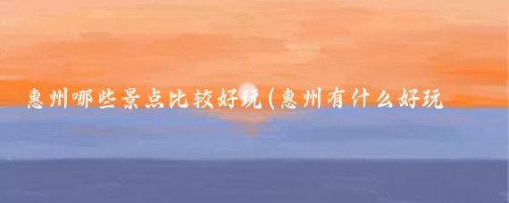 惠州哪些景点比较好玩(惠州有什么好玩的旅游景点)