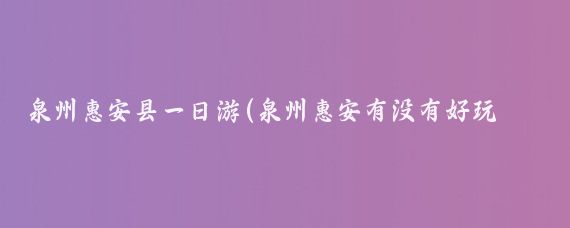 泉州惠安县一日游(泉州惠安有没有好玩的景点)
