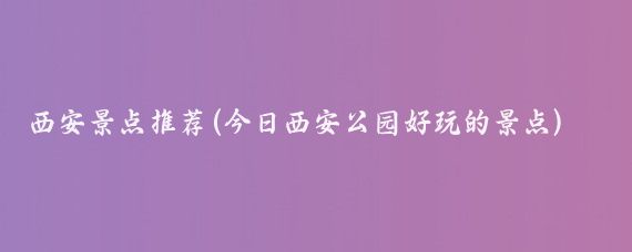 西安景点推荐(今日西安公园好玩的景点)