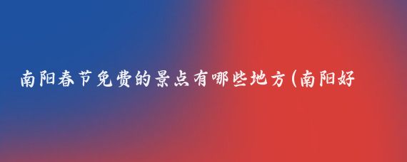 南阳春节免费的景点有哪些地方(南阳好玩的景点春节开放)
