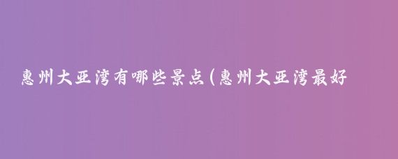 惠州大亚湾有哪些景点(惠州大亚湾最好玩的景点)