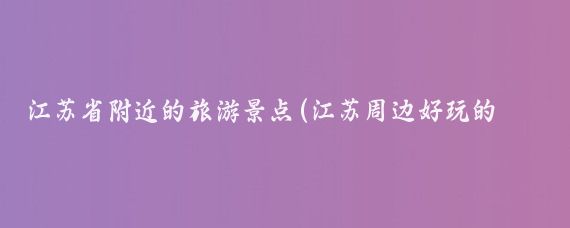 江苏省附近的旅游景点(江苏周边好玩的景点)