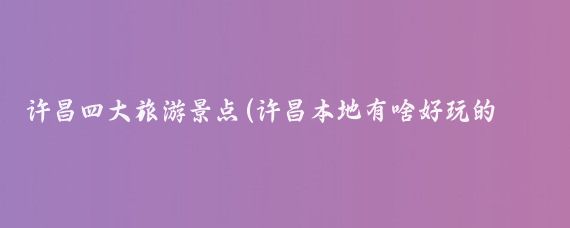 许昌四大旅游景点(许昌本地有啥好玩的景点)