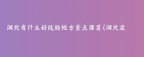 湖北有什么好玩的地方景点推荐(湖北农村好玩的景点推荐)