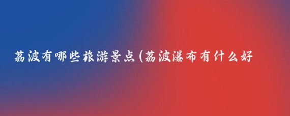荔波有哪些旅游景点(荔波瀑布有什么好玩的景点)