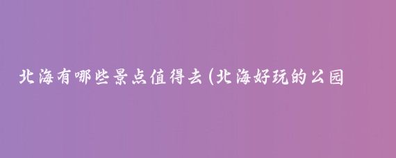 北海有哪些景点值得去(北海好玩的公园有哪些景点)