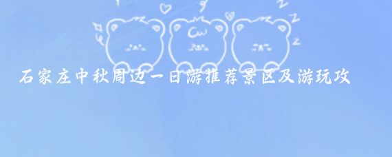 石家庄中秋周边一日游推荐景区及游玩攻略(石家庄周边景点一日游)