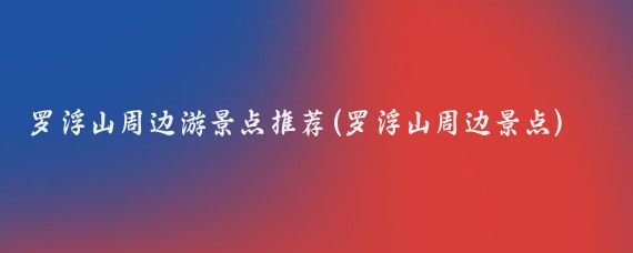 罗浮山周边游景点推荐(罗浮山周边景点)