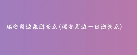 瑞安周边旅游景点(瑞安周边一日游景点)