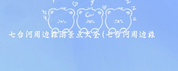 七台河周边旅游景点大全(七台河周边旅游景点)