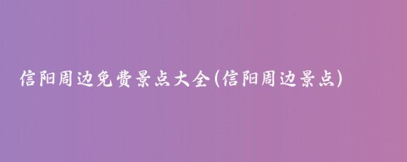 信阳周边免费景点大全(信阳周边景点)
