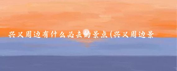 兴义周边有什么必去的景点(兴义周边景点)