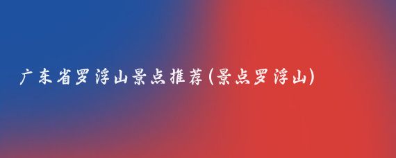 广东省罗浮山景点推荐(景点罗浮山)