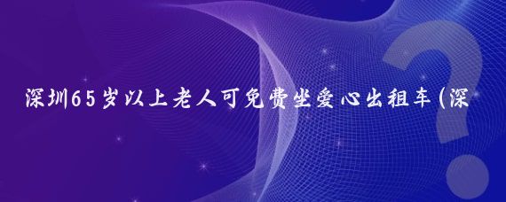 深圳65岁以上老人可免费坐爱心出租车(深圳65岁以上免费景点)