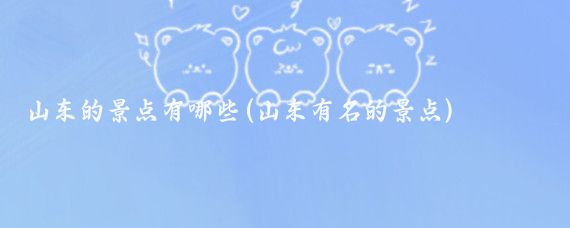 山东的景点有哪些(山东有名的景点)