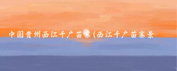 中国贵州西江千户苗寨(西江千户苗寨景点)
