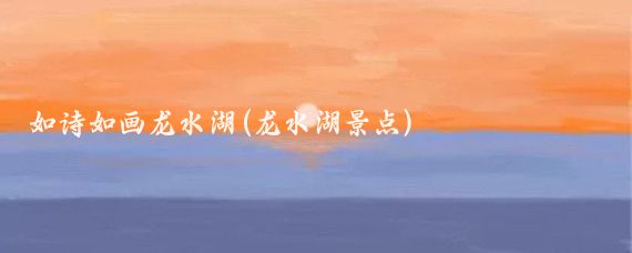 如诗如画龙水湖(龙水湖景点)