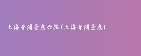 上海青浦景点合辑(上海青浦景点)