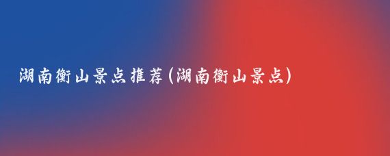 湖南衡山景点推荐(湖南衡山景点)
