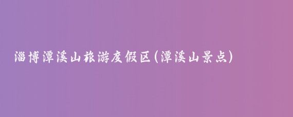 淄博潭溪山旅游度假区(潭溪山景点)