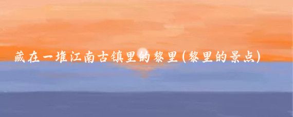藏在一堆江南古镇里的黎里(黎里的景点)
