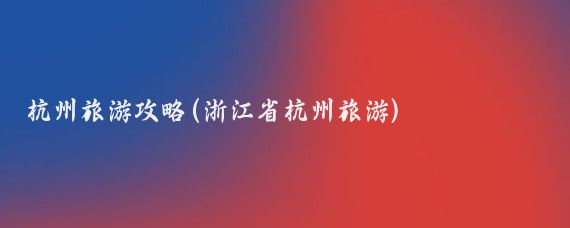 杭州旅游攻略(浙江省杭州旅游)