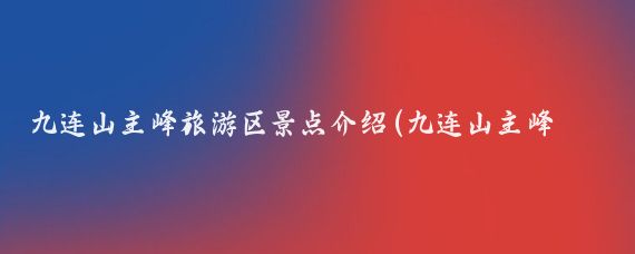 九连山主峰旅游区景点介绍(九连山主峰旅游区)