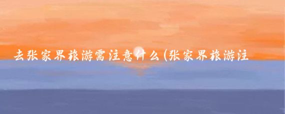 去张家界旅游需注意什么(张家界旅游注意什么)