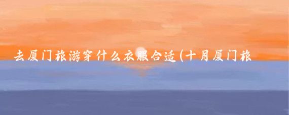 去厦门旅游穿什么衣服合适(十月厦门旅游穿什么)