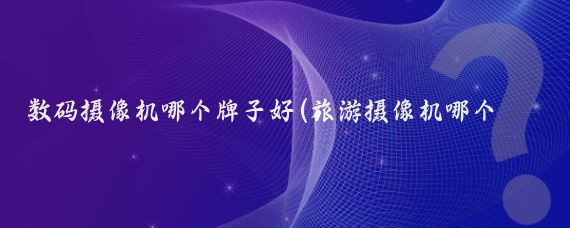 数码摄像机哪个牌子好(旅游摄像机哪个牌子好)