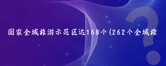 国家全域旅游示范区达168个(262个全域旅游示范区名单)