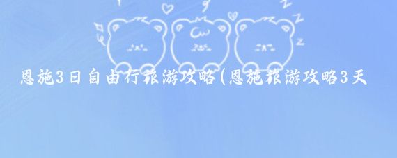 恩施3日自由行旅游攻略(恩施旅游攻略3天)