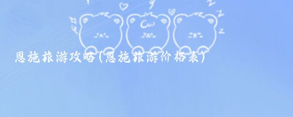 恩施旅游攻略(恩施旅游价格表)