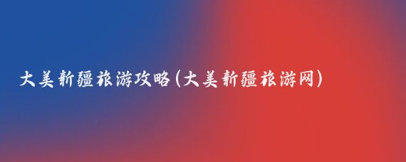 大美新疆旅游攻略(大美新疆旅游网)