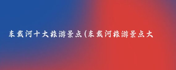 东戴河十大旅游景点(东戴河旅游景点大全)