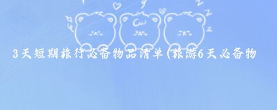 3天短期旅行必备物品清单(旅游6天必备物品清单)