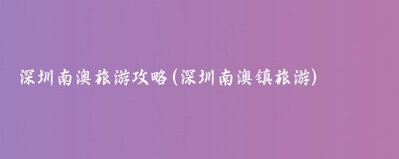 深圳南澳旅游攻略(深圳南澳镇旅游)
