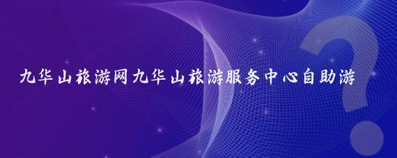 九华山旅游网九华山旅游服务中心自助游(九华山旅游集团)