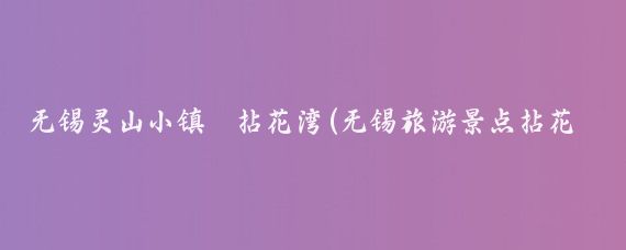 无锡灵山小镇·拈花湾(无锡旅游景点拈花湾)
