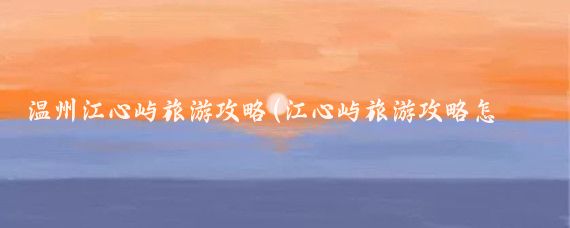 温州江心屿旅游攻略(江心屿旅游攻略怎么写)