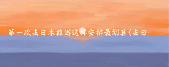 第一次去日本旅游这样安排最划算(去日本旅游买什么最划算)