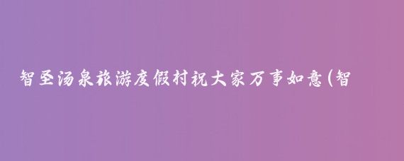 智圣汤泉旅游度假村祝大家万事如意(智圣汤泉旅游度假村电话)