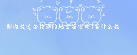 国内最适合旅游的地方有哪些(有什么旅游的地方)