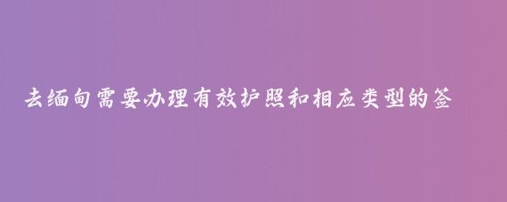 去缅甸需要办理有效护照和相应类型的签证