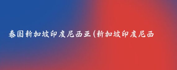 泰国新加坡印度尼西亚(新加坡印度尼西亚旅游)